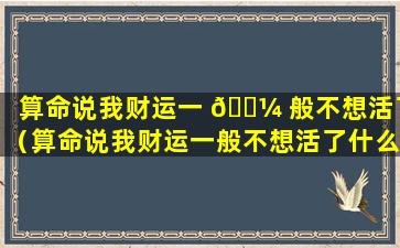 算命说我财运一 🌼 般不想活了（算命说我财运一般不想活了什么意思）